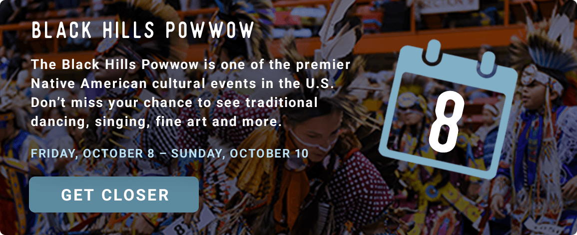 Black Hills Powwow - The Black Hills Powwow is one of the premier Native American cultural events in the U.S. Don’t miss your chance to see traditional dancing, singing, fine art and more. - Friday, October 8–Sunday, October 10! Get Closer!!