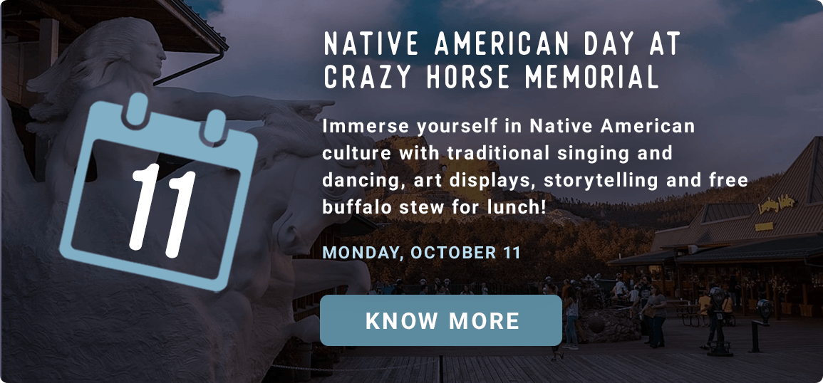 Native American Day at Crazy Horse Memorial - Immerse yourself in Native American culture with traditional singing and dancing, art displays, storytelling and free buffalo stew for lunch! - Monday, October 11! Know more!